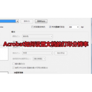 Acrobat文档打印怎么设置分辨率? Acrobat分辨率的设置方法